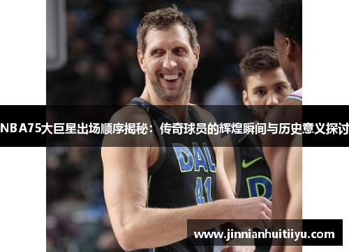 NBA75大巨星出场顺序揭秘：传奇球员的辉煌瞬间与历史意义探讨