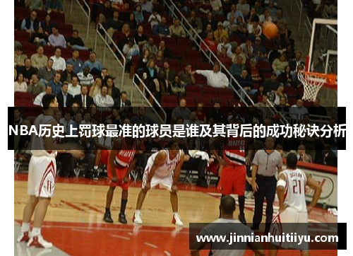 NBA历史上罚球最准的球员是谁及其背后的成功秘诀分析