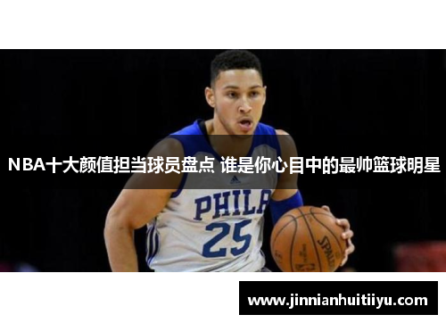 NBA十大颜值担当球员盘点 谁是你心目中的最帅篮球明星