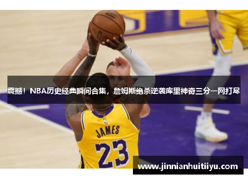 震撼！NBA历史经典瞬间合集，詹姆斯绝杀逆袭库里神奇三分一网打尽