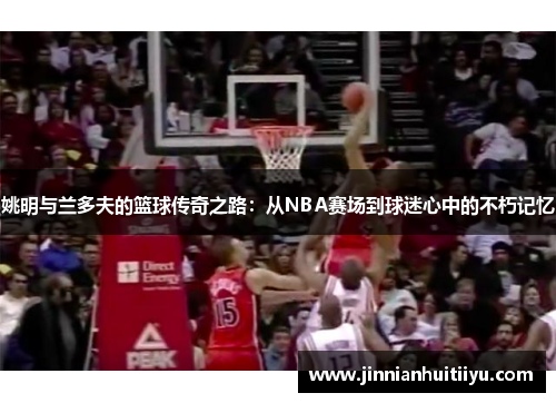 姚明与兰多夫的篮球传奇之路：从NBA赛场到球迷心中的不朽记忆