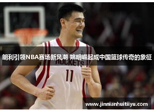 朗利引领NBA赛场新风潮 姚明崛起成中国篮球传奇的象征