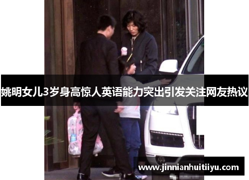 姚明女儿3岁身高惊人英语能力突出引发关注网友热议