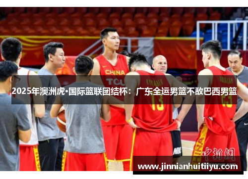 2025年澳洲虎·国际篮联团结杯：广东全运男篮不敌巴西男篮